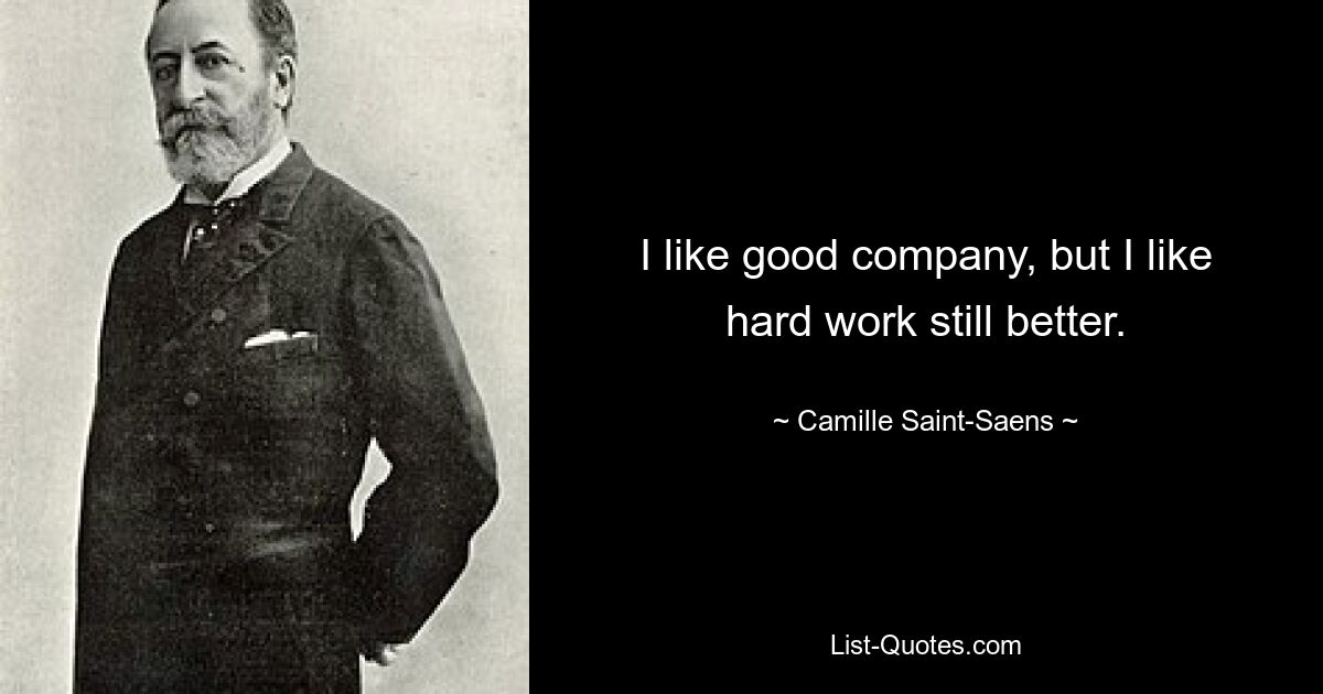 I like good company, but I like hard work still better. — © Camille Saint-Saens