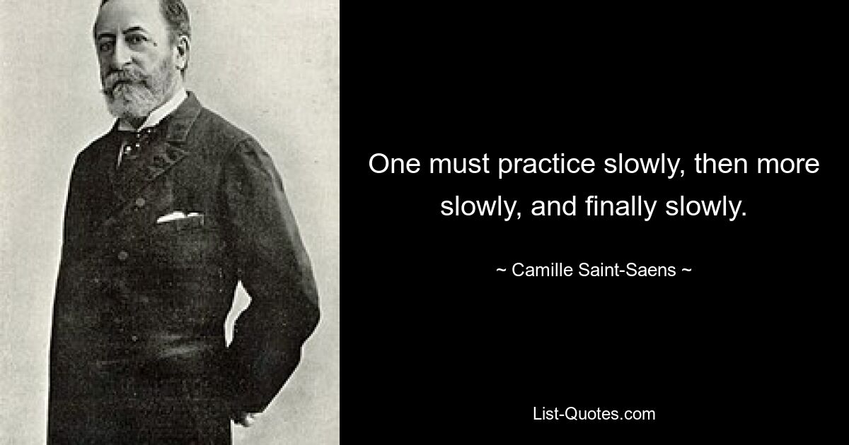 One must practice slowly, then more slowly, and finally slowly. — © Camille Saint-Saens