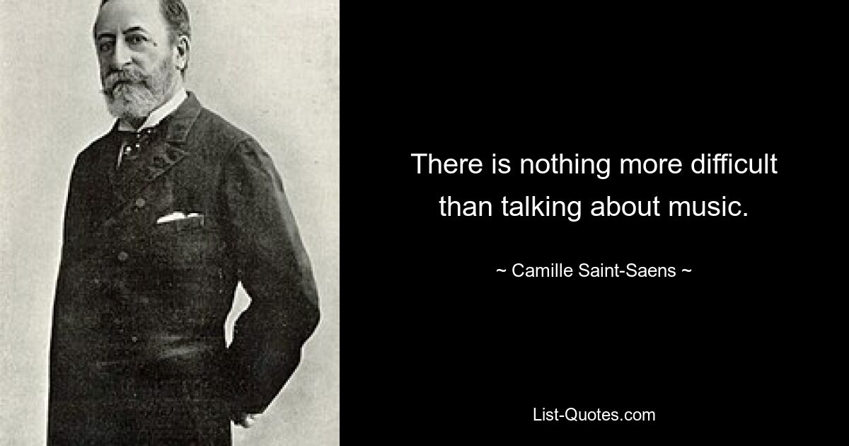 There is nothing more difficult than talking about music. — © Camille Saint-Saens