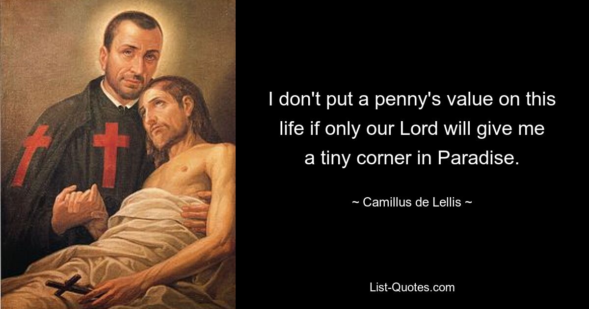 I don't put a penny's value on this life if only our Lord will give me a tiny corner in Paradise. — © Camillus de Lellis