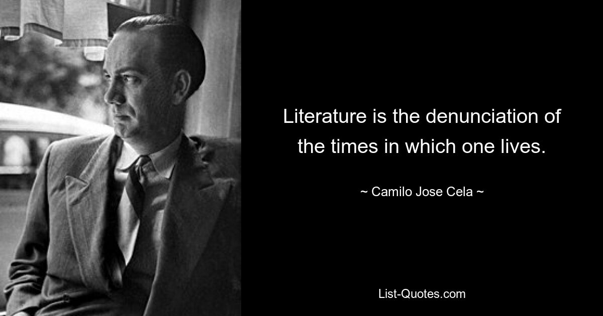 Literature is the denunciation of the times in which one lives. — © Camilo Jose Cela