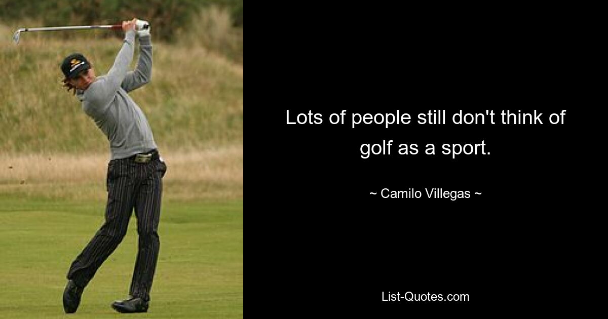 Lots of people still don't think of golf as a sport. — © Camilo Villegas