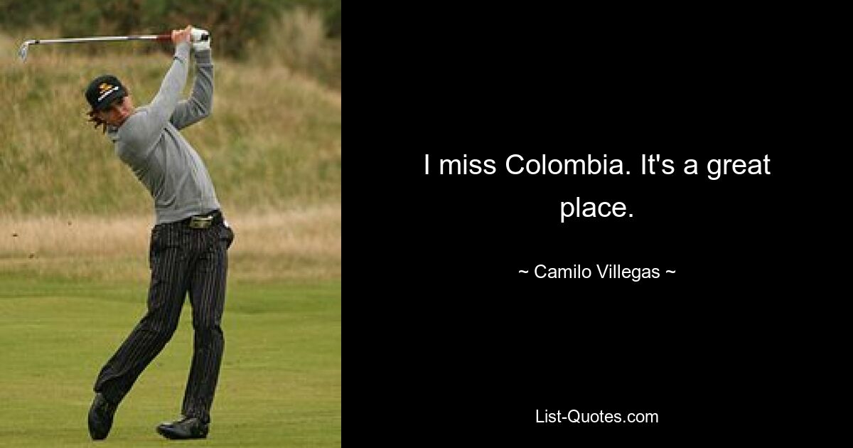 I miss Colombia. It's a great place. — © Camilo Villegas