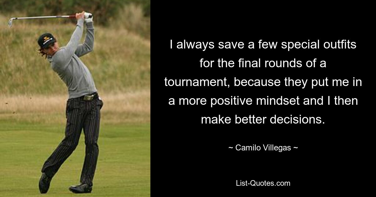 I always save a few special outfits for the final rounds of a tournament, because they put me in a more positive mindset and I then make better decisions. — © Camilo Villegas