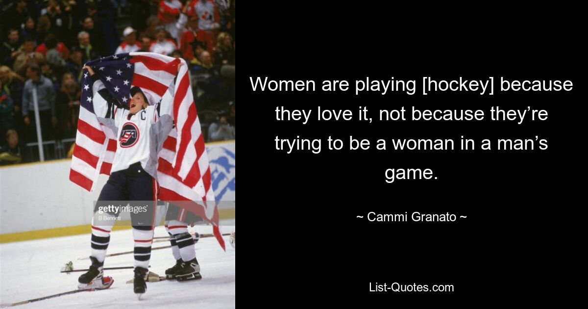 Women are playing [hockey] because they love it, not because they’re trying to be a woman in a man’s game. — © Cammi Granato