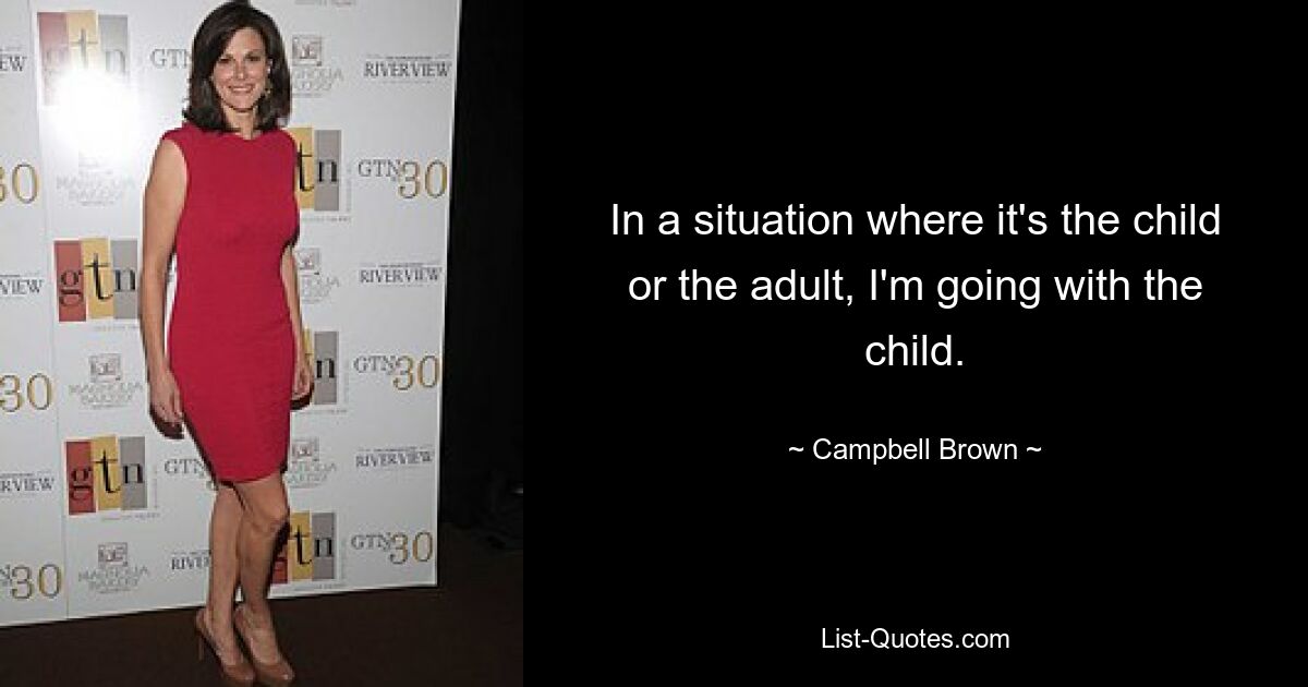 In a situation where it's the child or the adult, I'm going with the child. — © Campbell Brown