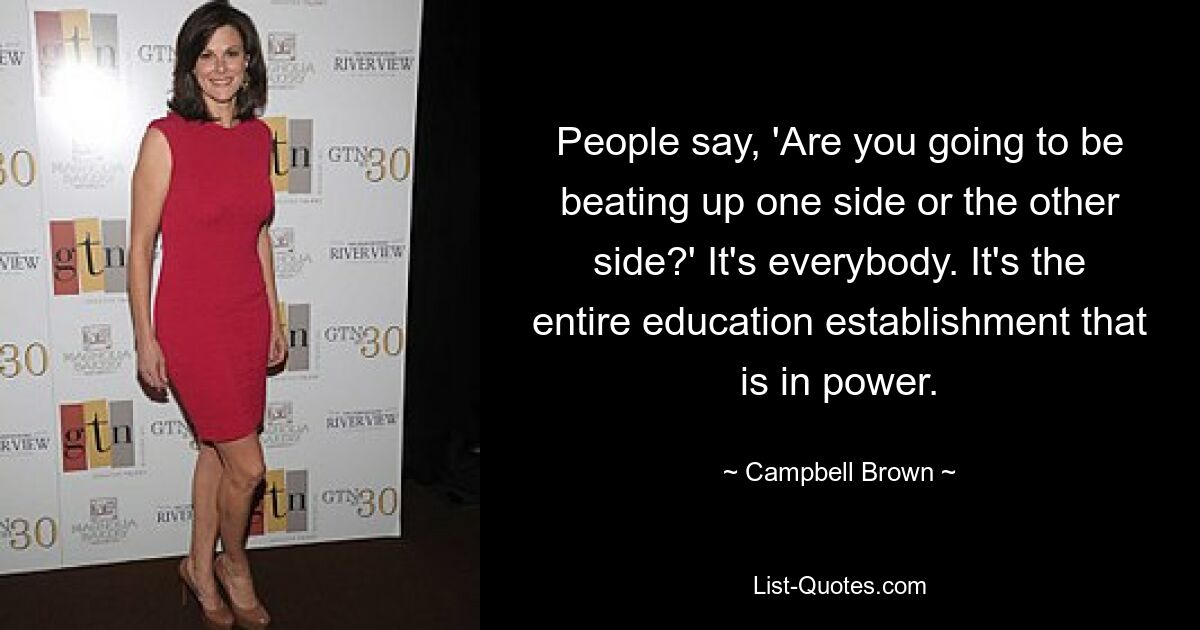 People say, 'Are you going to be beating up one side or the other side?' It's everybody. It's the entire education establishment that is in power. — © Campbell Brown