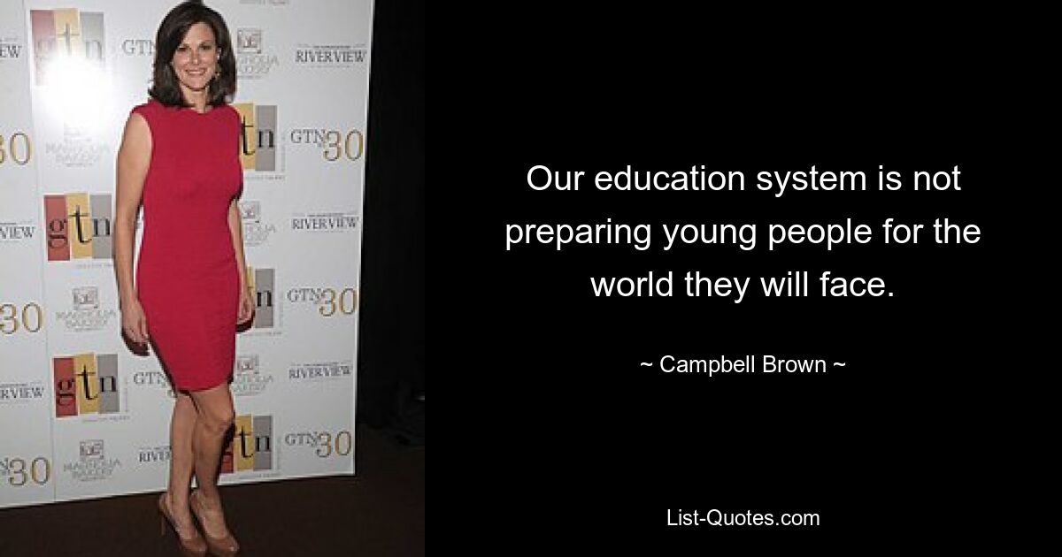 Our education system is not preparing young people for the world they will face. — © Campbell Brown