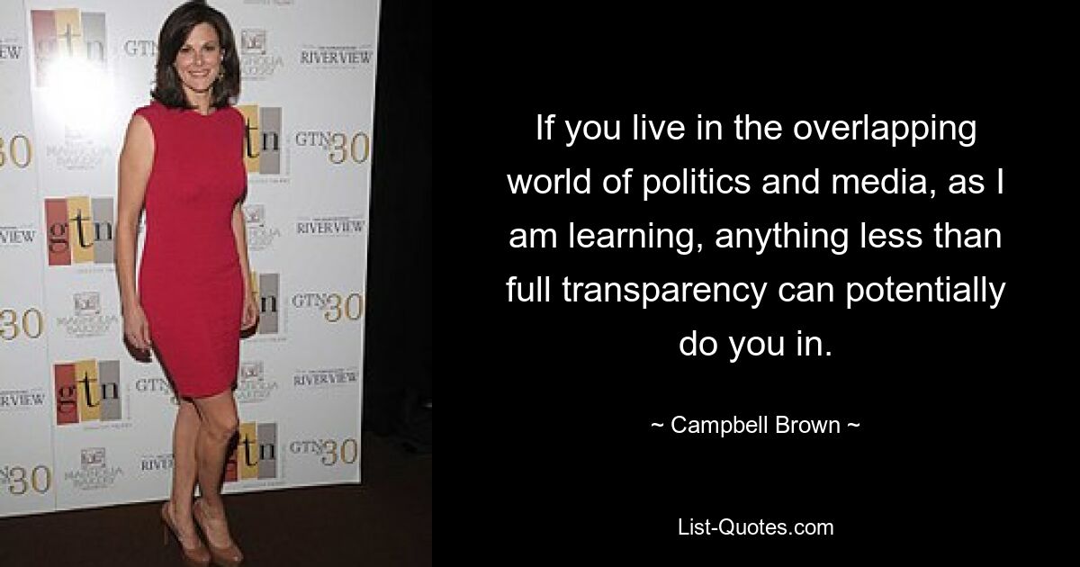 If you live in the overlapping world of politics and media, as I am learning, anything less than full transparency can potentially do you in. — © Campbell Brown