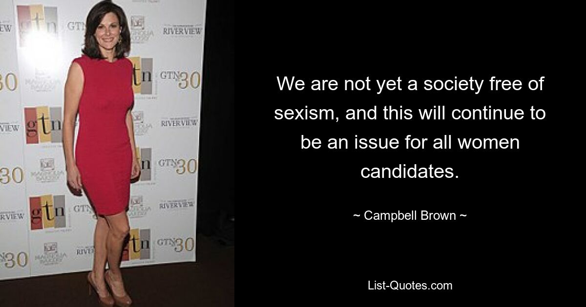 We are not yet a society free of sexism, and this will continue to be an issue for all women candidates. — © Campbell Brown