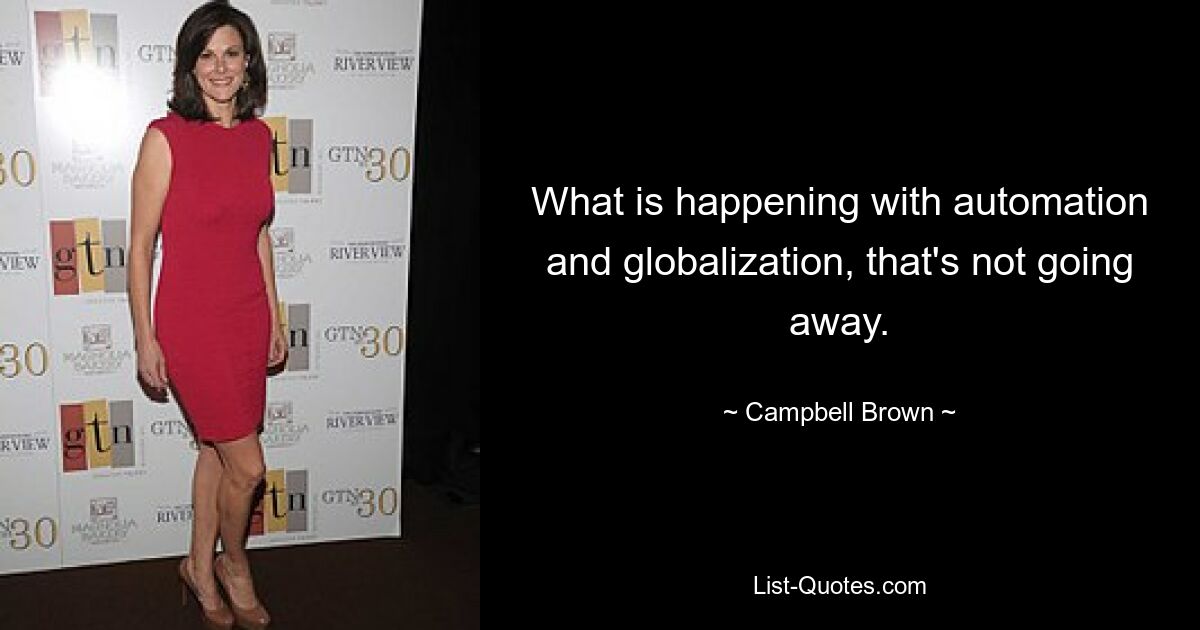 What is happening with automation and globalization, that's not going away. — © Campbell Brown