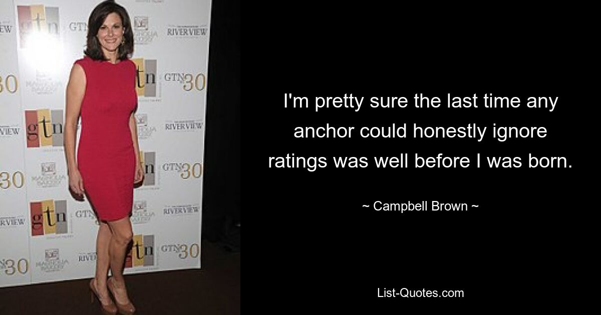 I'm pretty sure the last time any anchor could honestly ignore ratings was well before I was born. — © Campbell Brown