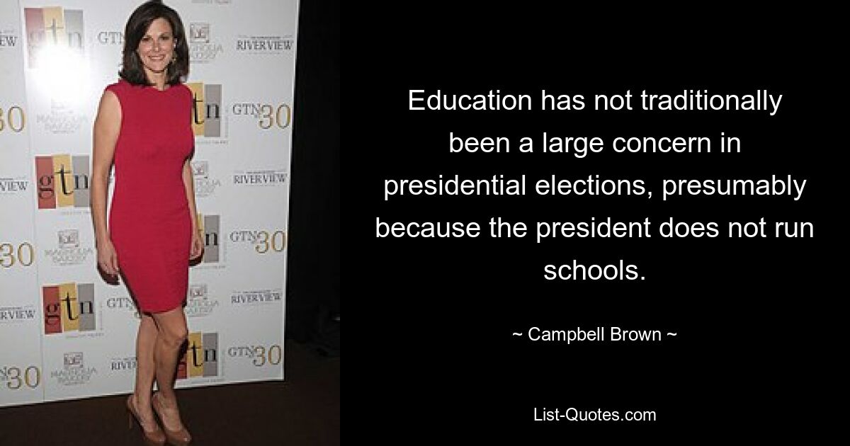 Education has not traditionally been a large concern in presidential elections, presumably because the president does not run schools. — © Campbell Brown