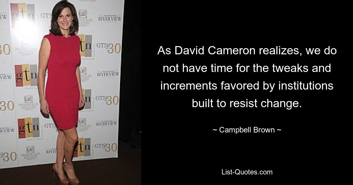 As David Cameron realizes, we do not have time for the tweaks and increments favored by institutions built to resist change. — © Campbell Brown