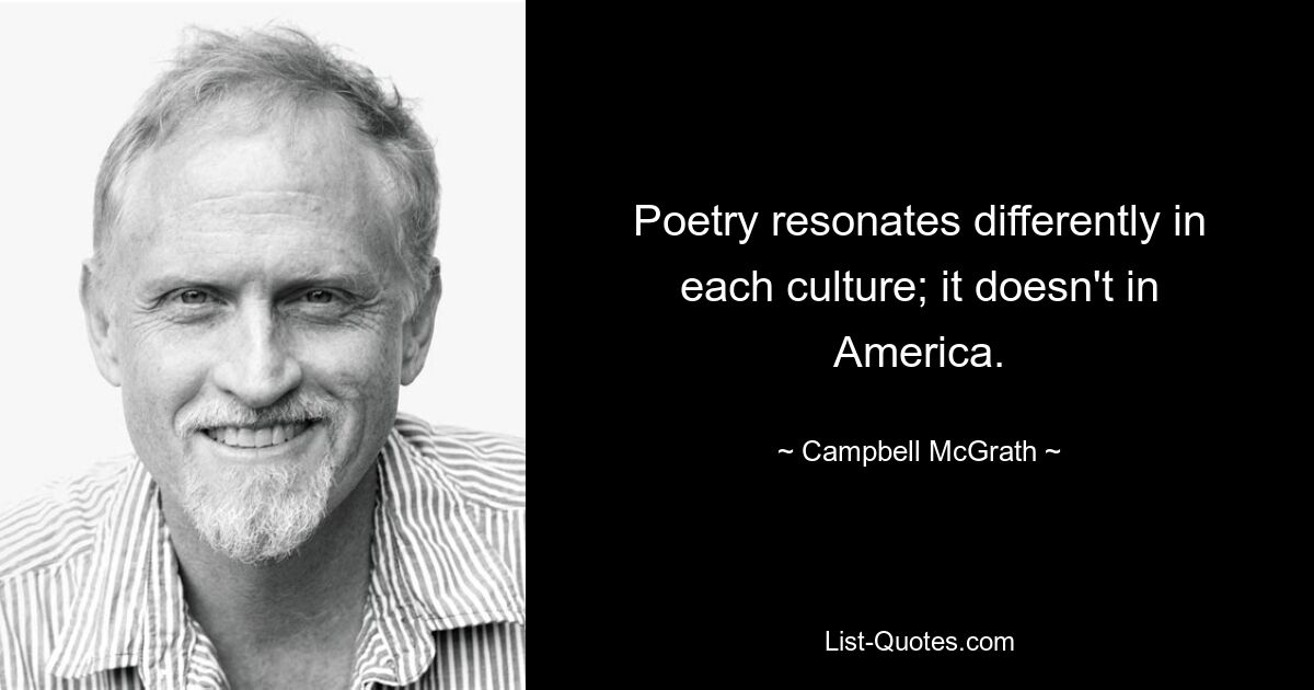 Poetry resonates differently in each culture; it doesn't in America. — © Campbell McGrath