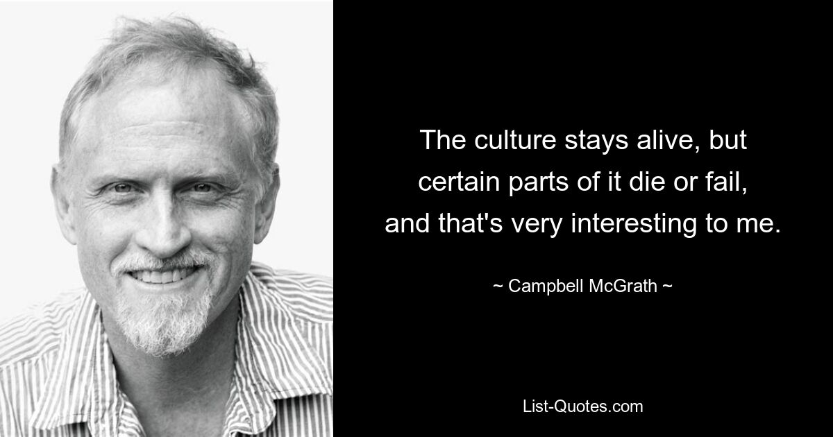 The culture stays alive, but certain parts of it die or fail, and that's very interesting to me. — © Campbell McGrath