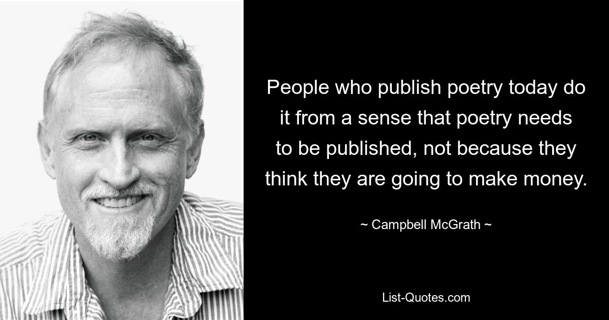 People who publish poetry today do it from a sense that poetry needs to be published, not because they think they are going to make money. — © Campbell McGrath