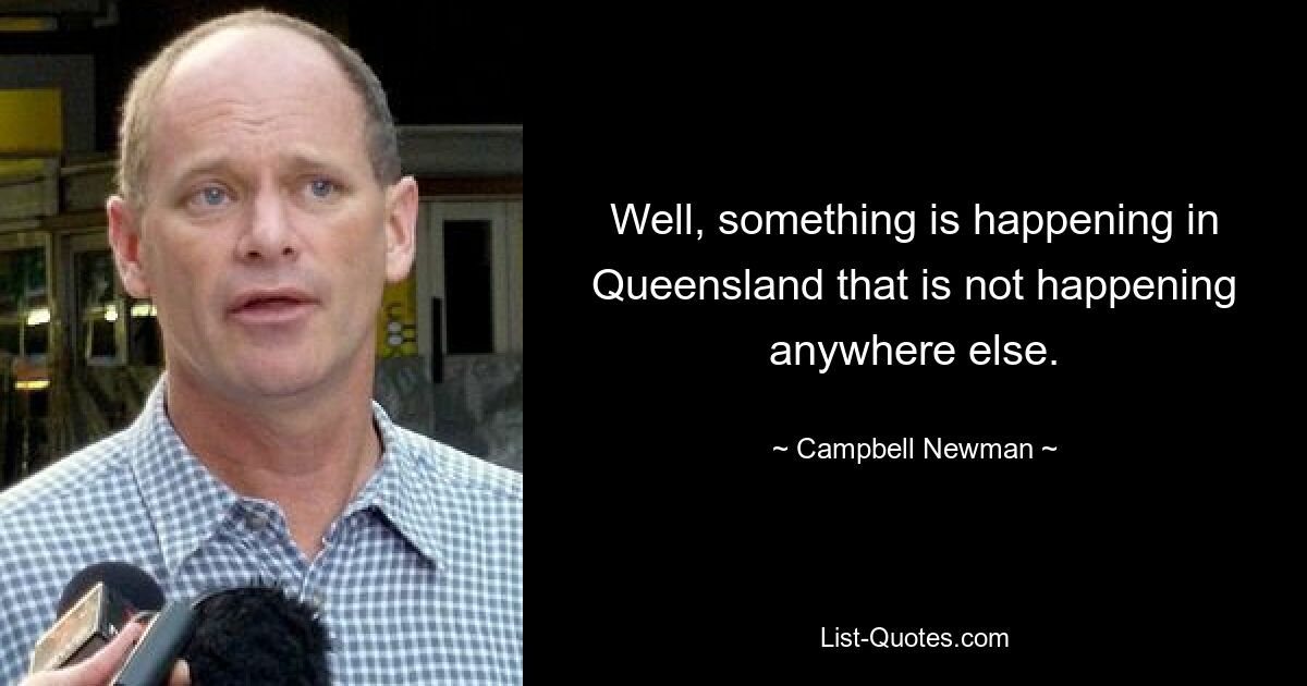 Well, something is happening in Queensland that is not happening anywhere else. — © Campbell Newman