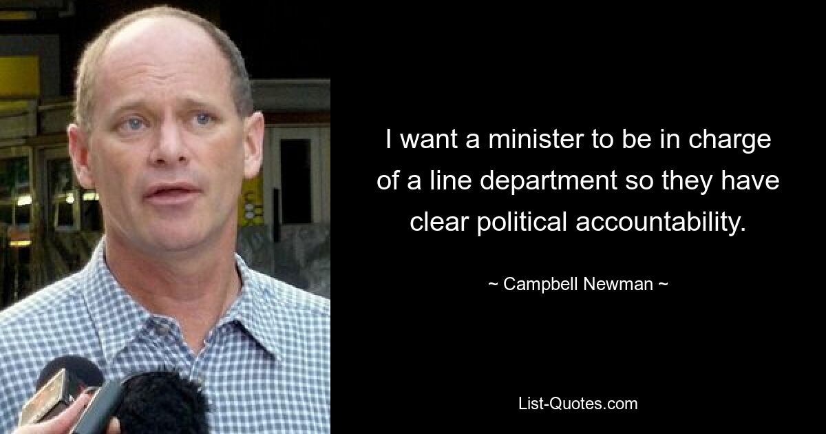 I want a minister to be in charge of a line department so they have clear political accountability. — © Campbell Newman