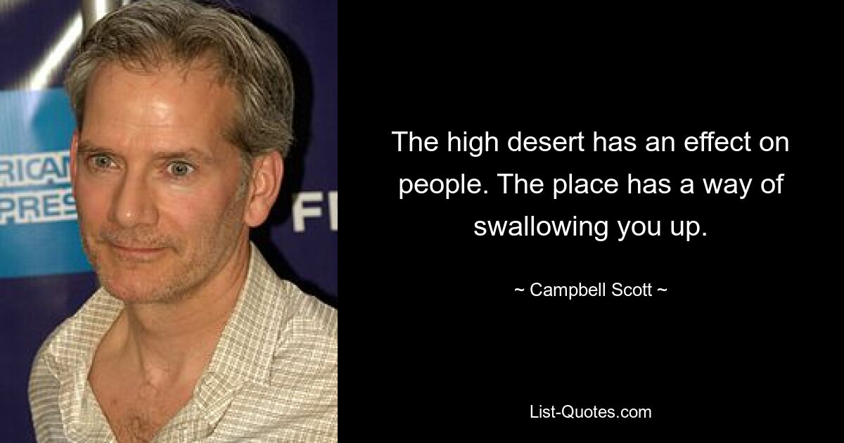 The high desert has an effect on people. The place has a way of swallowing you up. — © Campbell Scott