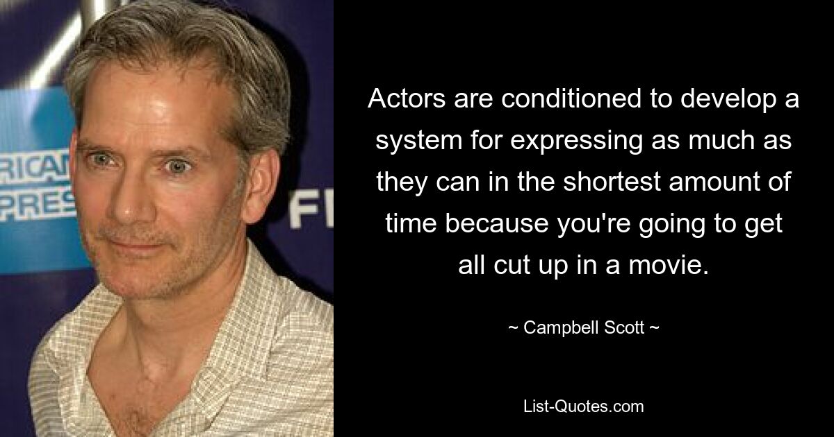 Actors are conditioned to develop a system for expressing as much as they can in the shortest amount of time because you're going to get all cut up in a movie. — © Campbell Scott