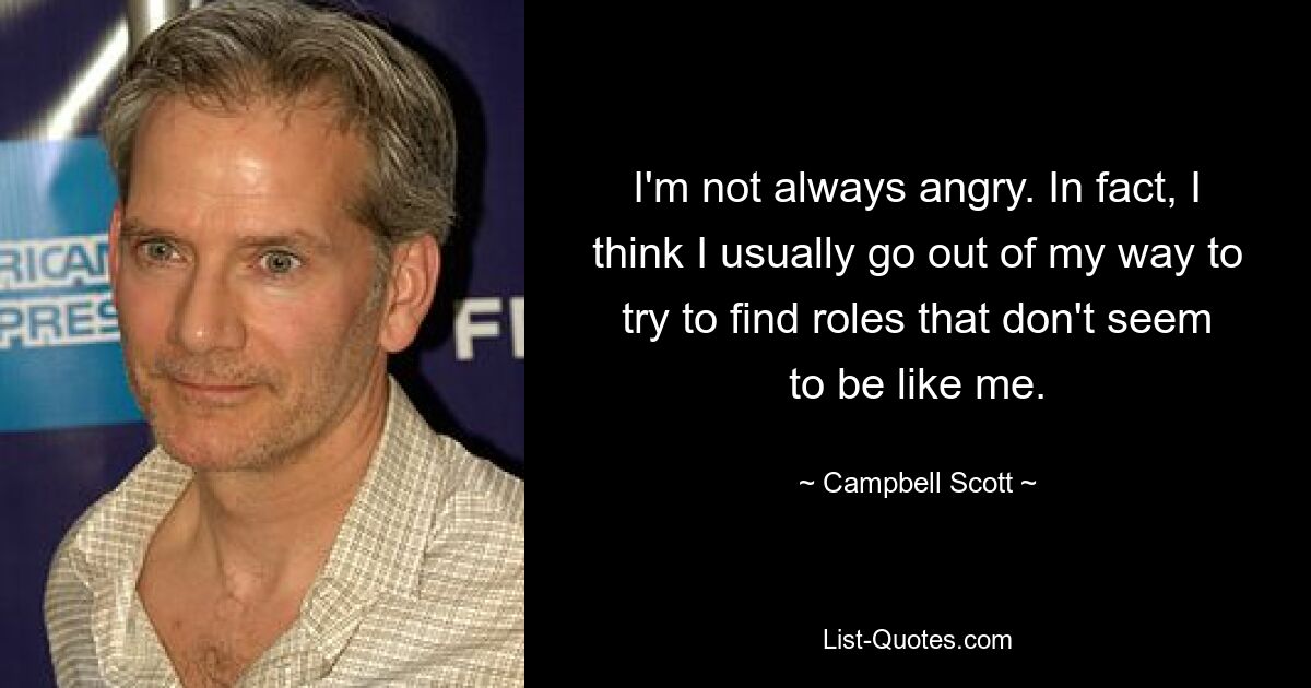 I'm not always angry. In fact, I think I usually go out of my way to try to find roles that don't seem to be like me. — © Campbell Scott