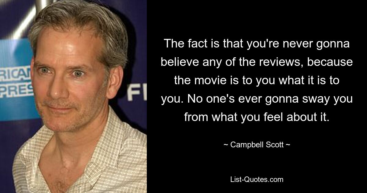 The fact is that you're never gonna believe any of the reviews, because the movie is to you what it is to you. No one's ever gonna sway you from what you feel about it. — © Campbell Scott