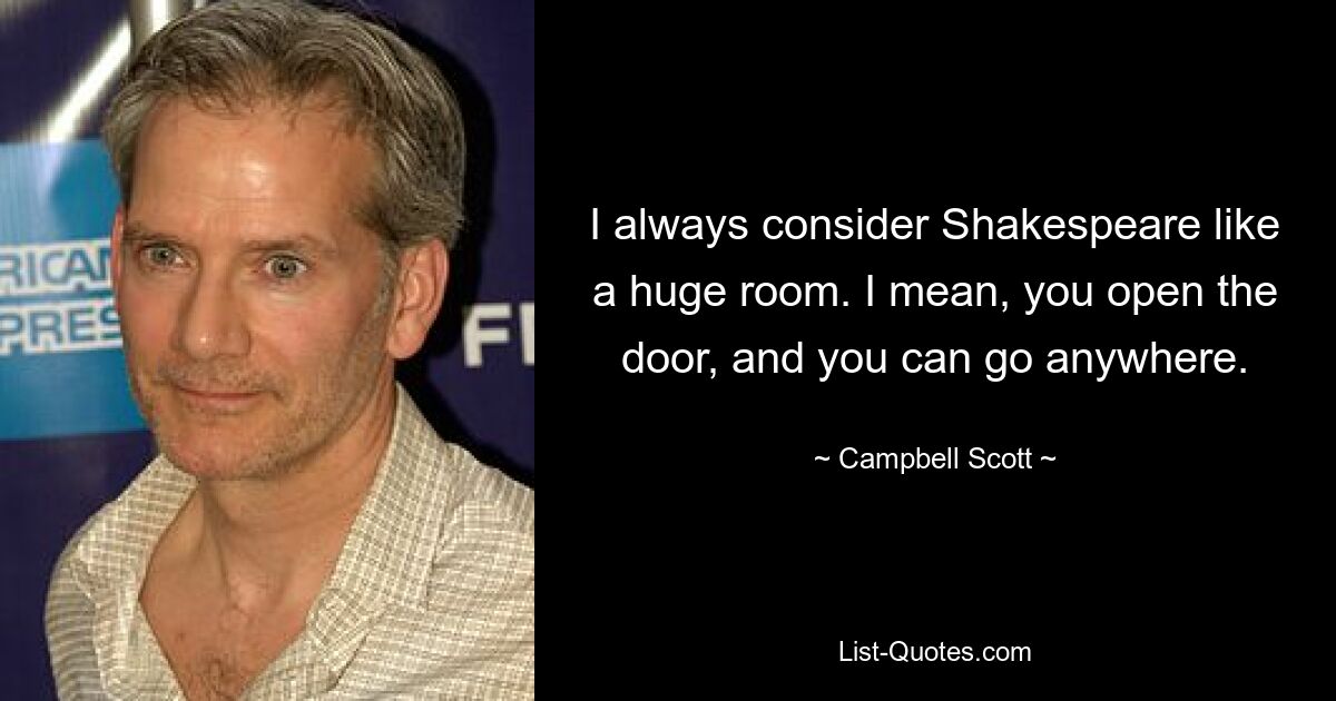 I always consider Shakespeare like a huge room. I mean, you open the door, and you can go anywhere. — © Campbell Scott