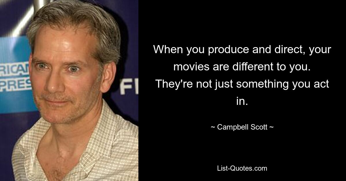 When you produce and direct, your movies are different to you. They're not just something you act in. — © Campbell Scott