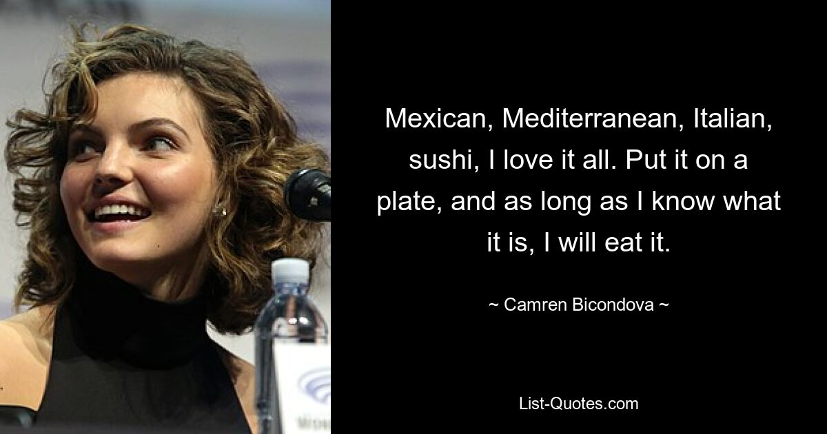 Mexican, Mediterranean, Italian, sushi, I love it all. Put it on a plate, and as long as I know what it is, I will eat it. — © Camren Bicondova