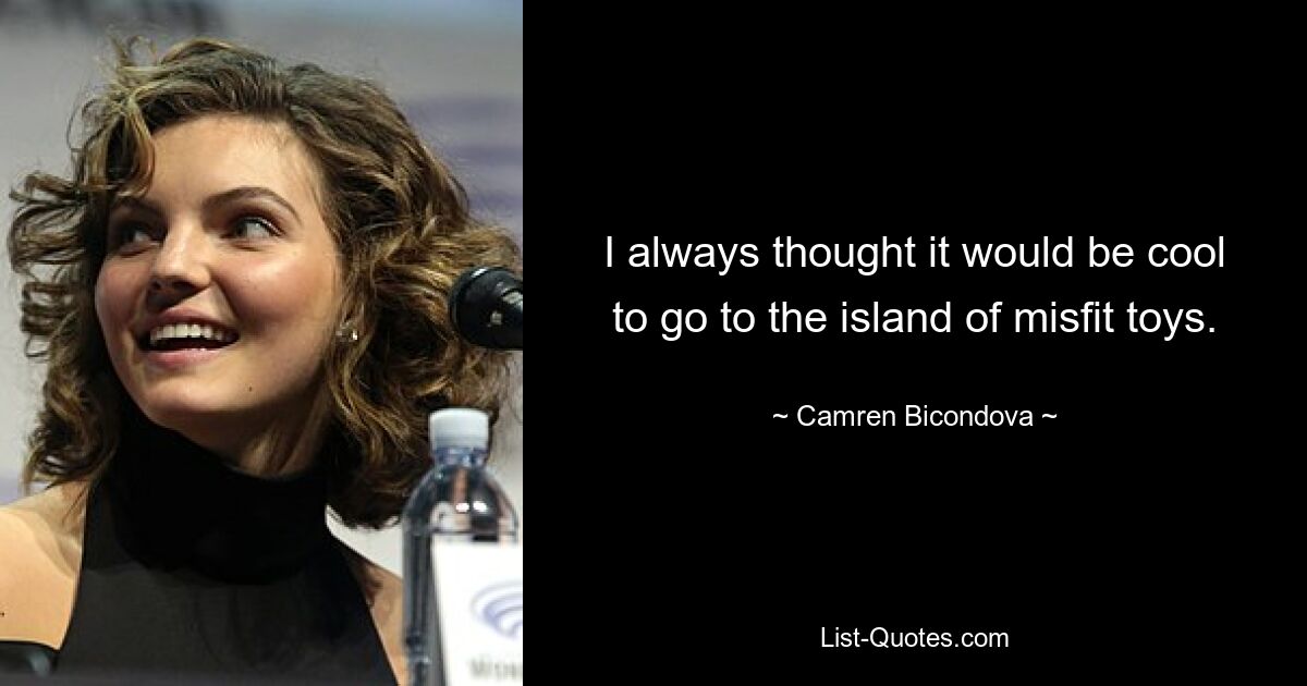 I always thought it would be cool to go to the island of misfit toys. — © Camren Bicondova