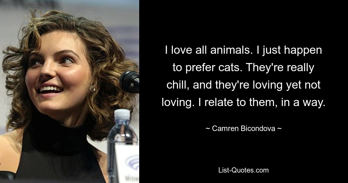 I love all animals. I just happen to prefer cats. They're really chill, and they're loving yet not loving. I relate to them, in a way. — © Camren Bicondova