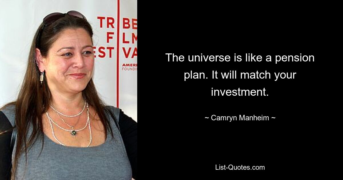 The universe is like a pension plan. It will match your investment. — © Camryn Manheim