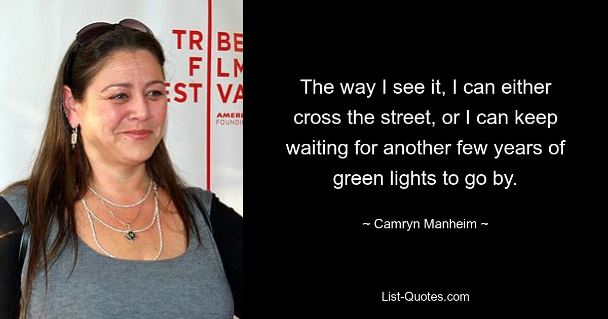 The way I see it, I can either cross the street, or I can keep waiting for another few years of green lights to go by. — © Camryn Manheim