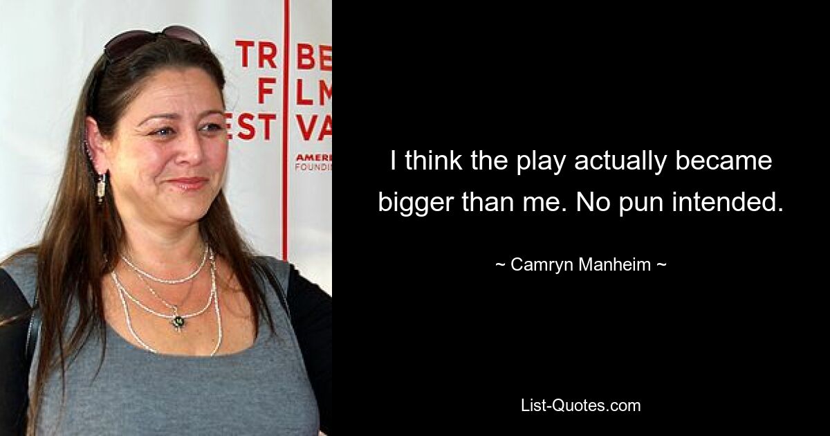 I think the play actually became bigger than me. No pun intended. — © Camryn Manheim