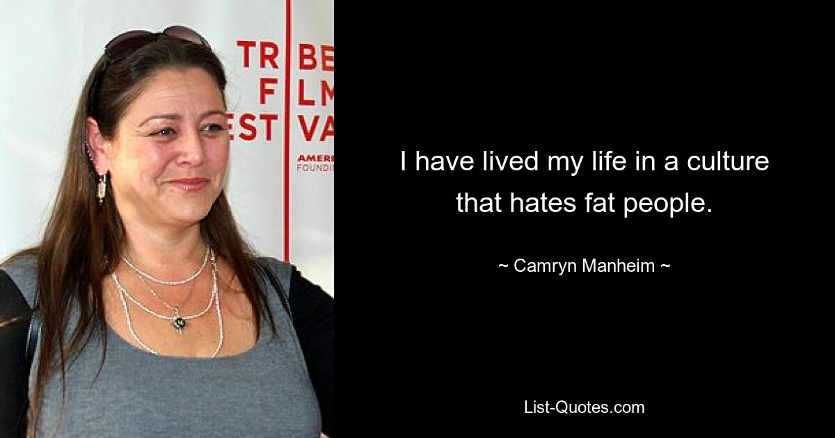 I have lived my life in a culture that hates fat people. — © Camryn Manheim