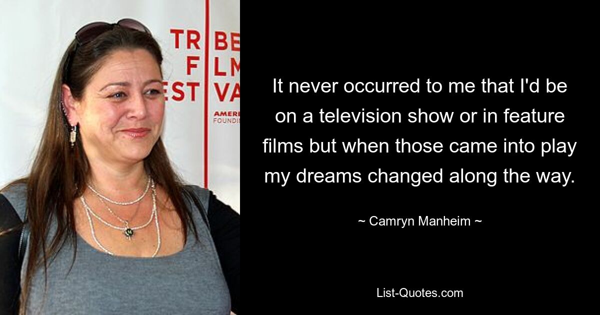 It never occurred to me that I'd be on a television show or in feature films but when those came into play my dreams changed along the way. — © Camryn Manheim