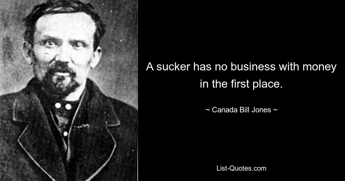 A sucker has no business with money in the first place. — © Canada Bill Jones