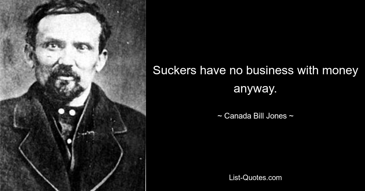 Suckers have no business with money anyway. — © Canada Bill Jones