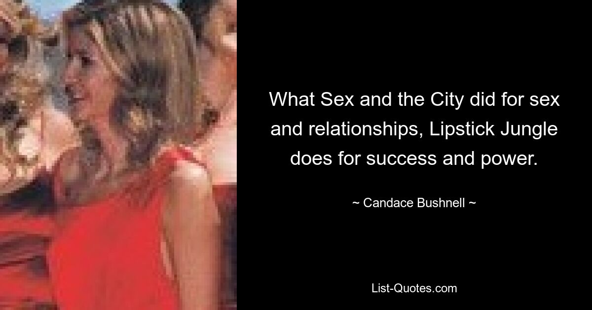 What Sex and the City did for sex and relationships, Lipstick Jungle does for success and power. — © Candace Bushnell