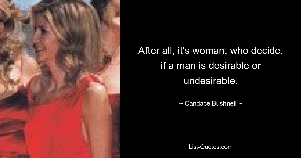 After all, it's woman, who decide, if a man is desirable or undesirable. — © Candace Bushnell