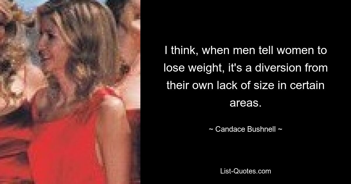 I think, when men tell women to lose weight, it's a diversion from their own lack of size in certain areas. — © Candace Bushnell