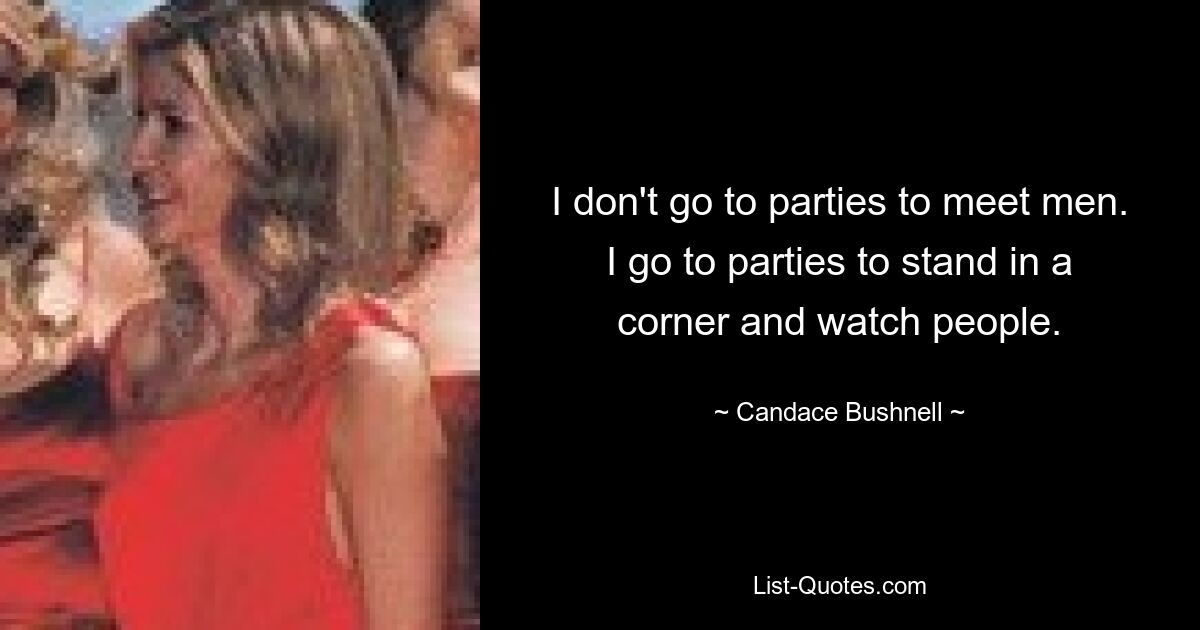 I don't go to parties to meet men. I go to parties to stand in a corner and watch people. — © Candace Bushnell