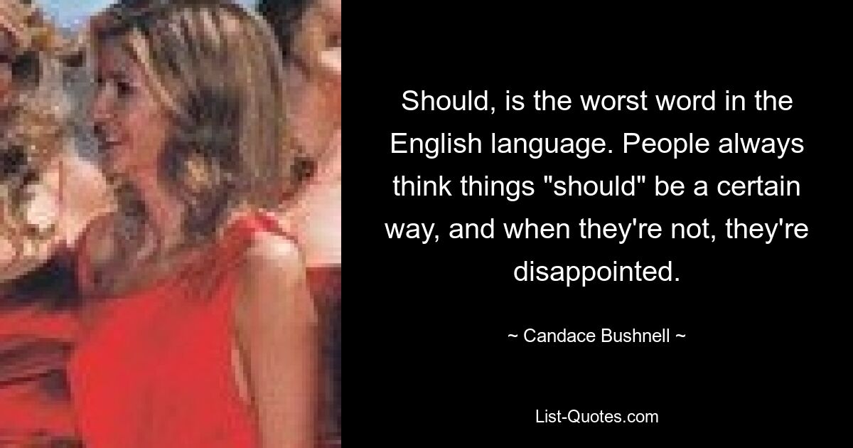 Should, is the worst word in the English language. People always think things "should" be a certain way, and when they're not, they're disappointed. — © Candace Bushnell