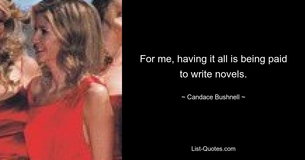 For me, having it all is being paid to write novels. — © Candace Bushnell