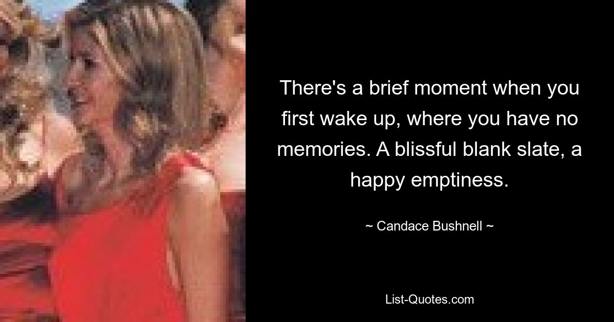 There's a brief moment when you first wake up, where you have no memories. A blissful blank slate, a happy emptiness. — © Candace Bushnell