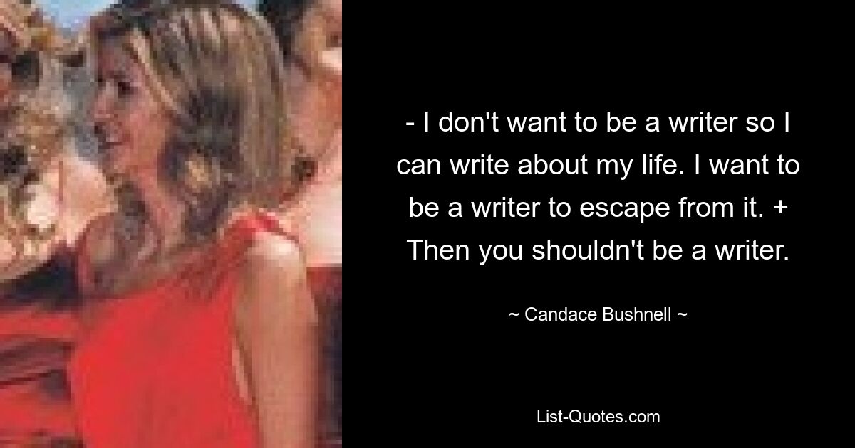 - I don't want to be a writer so I can write about my life. I want to be a writer to escape from it. + Then you shouldn't be a writer. — © Candace Bushnell