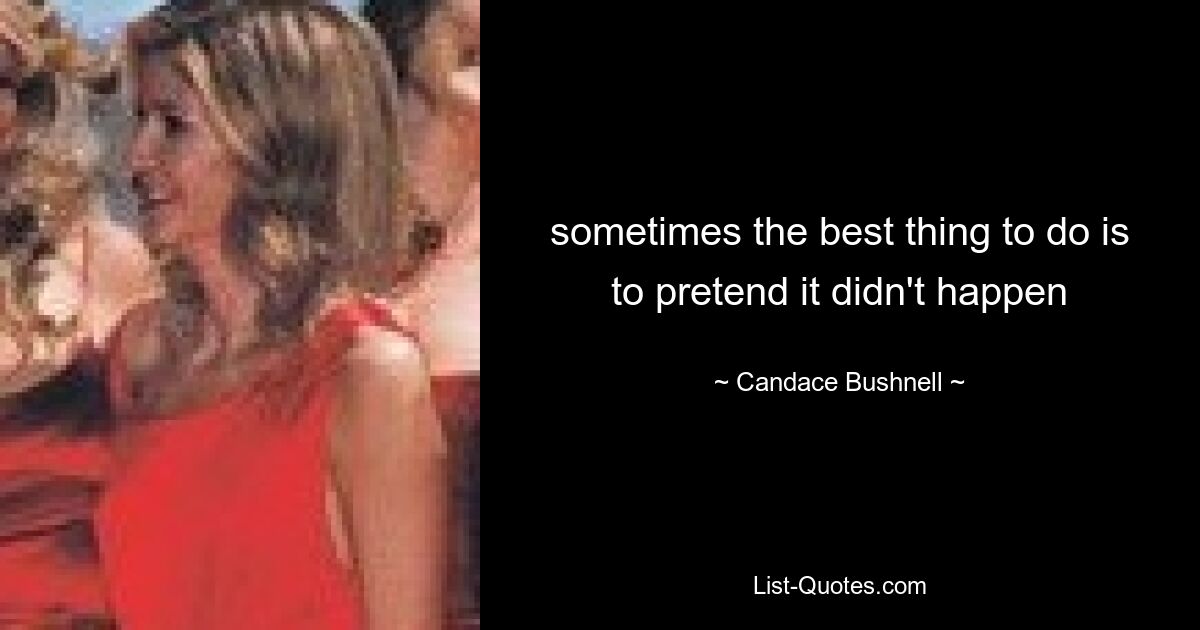 sometimes the best thing to do is to pretend it didn't happen — © Candace Bushnell