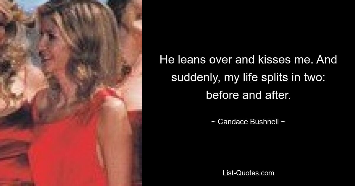 He leans over and kisses me. And suddenly, my life splits in two: before and after. — © Candace Bushnell