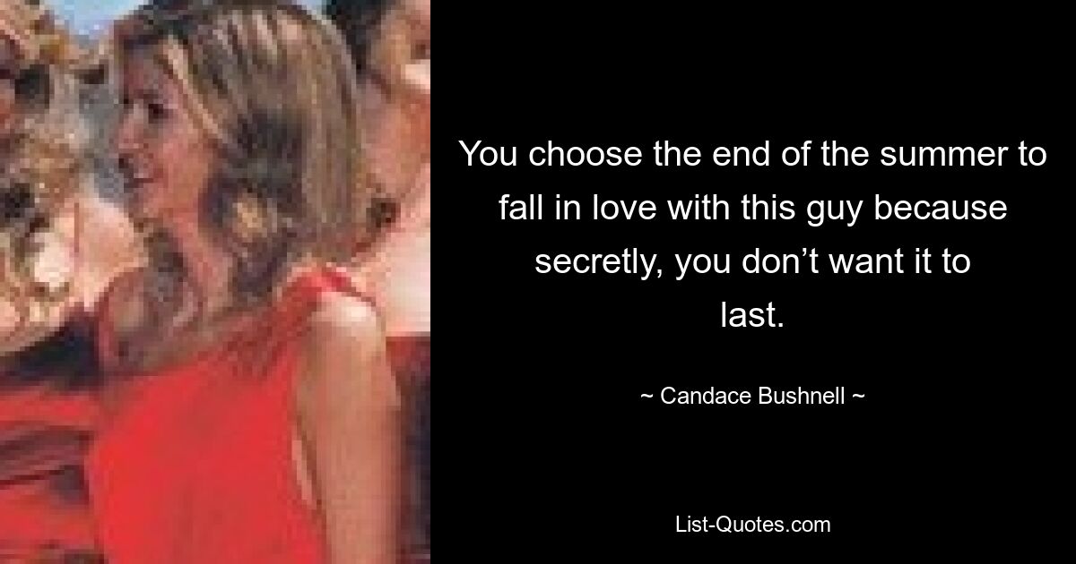 You choose the end of the summer to fall in love with this guy because secretly, you don’t want it to last. — © Candace Bushnell